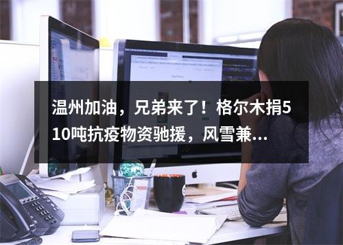 温州加油，兄弟来了！格尔木捐510吨抗疫物资驰援，风雪兼程……