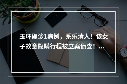 玉环确诊1病例，系乐清人！该女子故意隐瞒行程被立案侦查！公布其公共场所活动轨迹