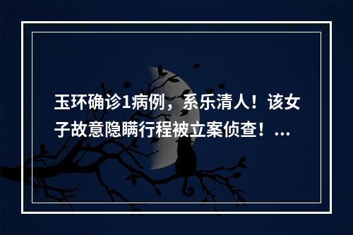 玉环确诊1病例，系乐清人！该女子故意隐瞒行程被立案侦查！公布其公共场所活动轨迹