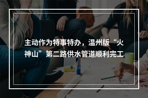 主动作为特事特办，温州版“火神山”第二路供水管道顺利完工