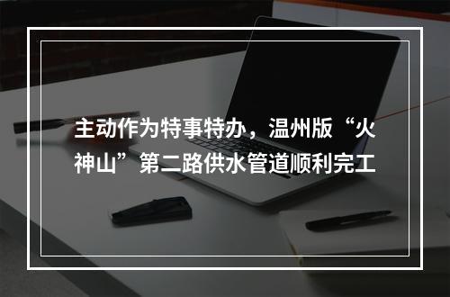 主动作为特事特办，温州版“火神山”第二路供水管道顺利完工