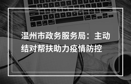 温州市政务服务局：主动结对帮扶助力疫情防控