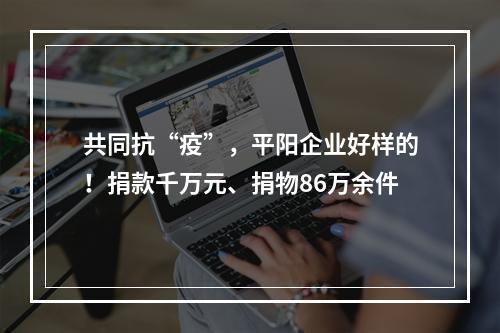 共同抗“疫”，平阳企业好样的！捐款千万元、捐物86万余件