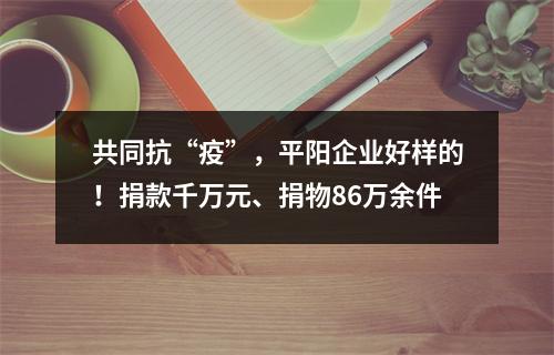 共同抗“疫”，平阳企业好样的！捐款千万元、捐物86万余件