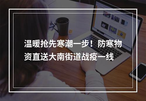 温暖抢先寒潮一步！防寒物资直送大南街道战疫一线