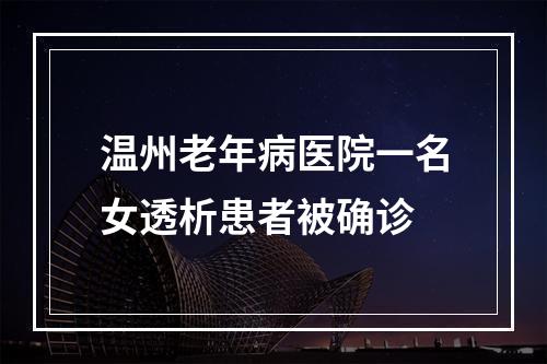 温州老年病医院一名女透析患者被确诊
