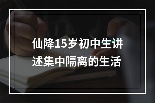 仙降15岁初中生讲述集中隔离的生活