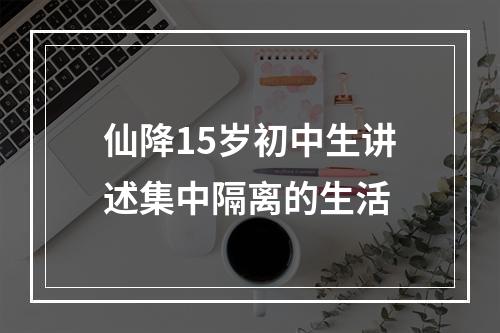 仙降15岁初中生讲述集中隔离的生活
