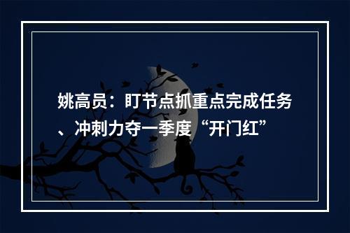 姚高员：盯节点抓重点完成任务、冲刺力夺一季度“开门红”