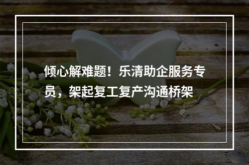 倾心解难题！乐清助企服务专员，架起复工复产沟通桥架
