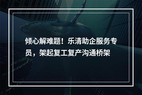 倾心解难题！乐清助企服务专员，架起复工复产沟通桥架