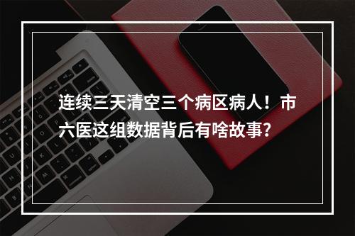 连续三天清空三个病区病人！市六医这组数据背后有啥故事？