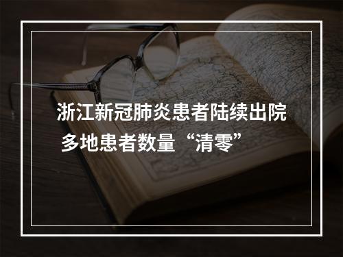 浙江新冠肺炎患者陆续出院 多地患者数量“清零”