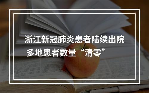 浙江新冠肺炎患者陆续出院 多地患者数量“清零”