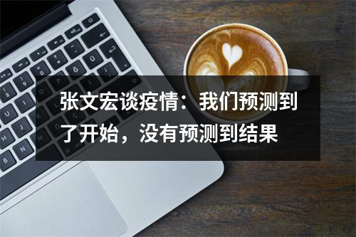 张文宏谈疫情：我们预测到了开始，没有预测到结果