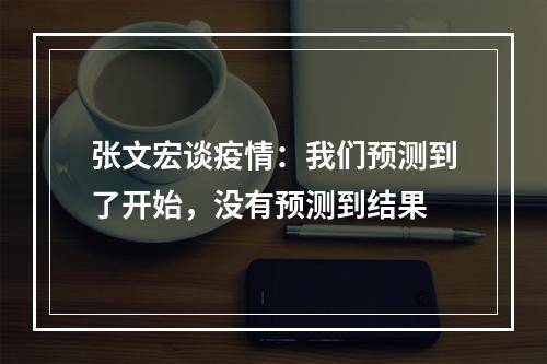 张文宏谈疫情：我们预测到了开始，没有预测到结果