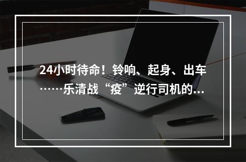 24小时待命！铃响、起身、出车……乐清战“疫”逆行司机的工作日常