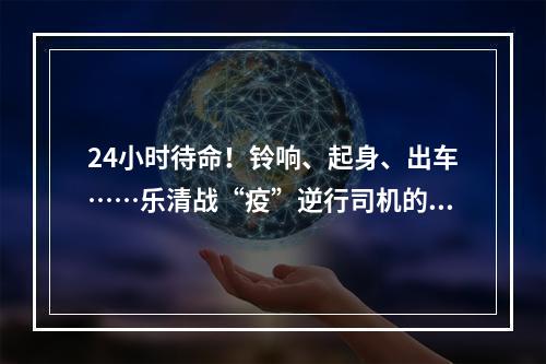 24小时待命！铃响、起身、出车……乐清战“疫”逆行司机的工作日常