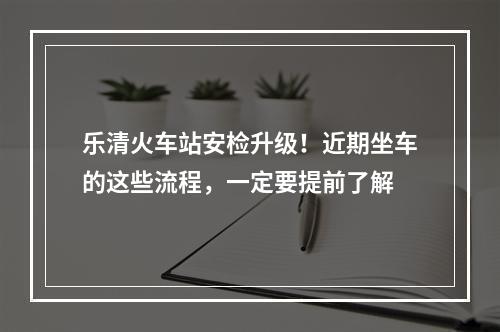 乐清火车站安检升级！近期坐车的这些流程，一定要提前了解