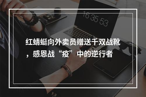 红蜻蜓向外卖员赠送千双战靴，感恩战“疫”中的逆行者