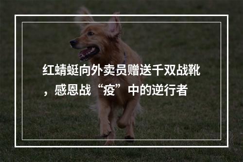 红蜻蜓向外卖员赠送千双战靴，感恩战“疫”中的逆行者