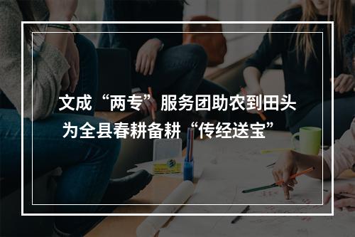 文成“两专”服务团助农到田头 为全县春耕备耕“传经送宝”