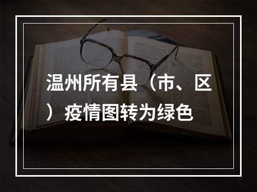 温州所有县（市、区）疫情图转为绿色