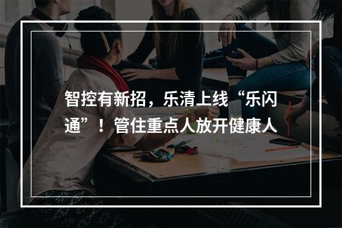 智控有新招，乐清上线“乐闪通”！管住重点人放开健康人