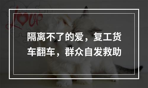 隔离不了的爱，复工货车翻车，群众自发救助