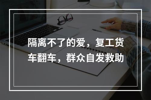 隔离不了的爱，复工货车翻车，群众自发救助