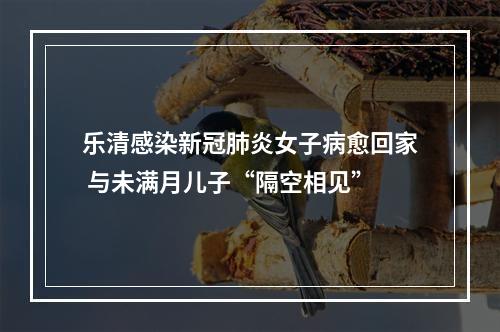 乐清感染新冠肺炎女子病愈回家 与未满月儿子“隔空相见”
