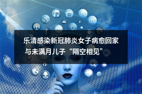 乐清感染新冠肺炎女子病愈回家 与未满月儿子“隔空相见”