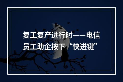 复工复产进行时——电信员工助企按下“快进键”