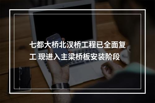 七都大桥北汊桥工程已全面复工 现进入主梁桥板安装阶段