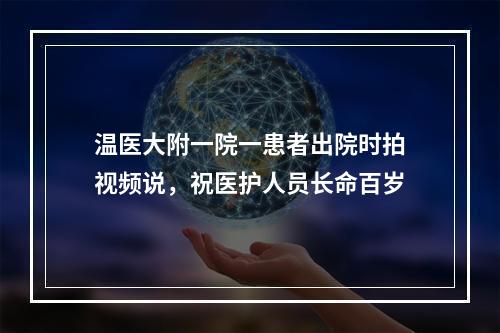 温医大附一院一患者出院时拍视频说，祝医护人员长命百岁