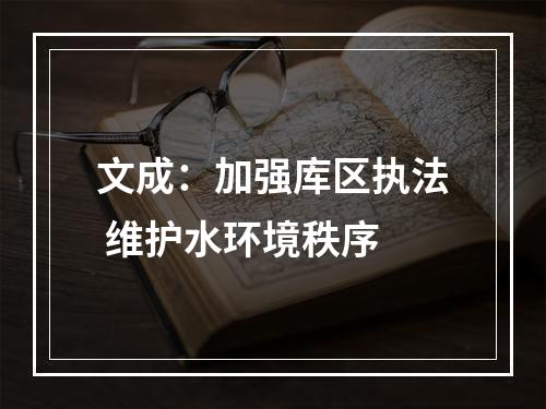 文成：加强库区执法 维护水环境秩序