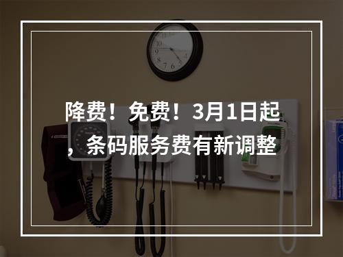 降费！免费！3月1日起，条码服务费有新调整