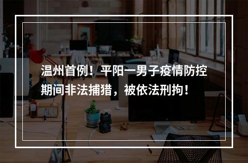 温州首例！平阳一男子疫情防控期间非法捕猎，被依法刑拘！