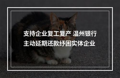 支持企业复工复产 温州银行主动延期还款纾困实体企业