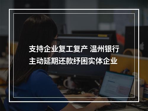 支持企业复工复产 温州银行主动延期还款纾困实体企业