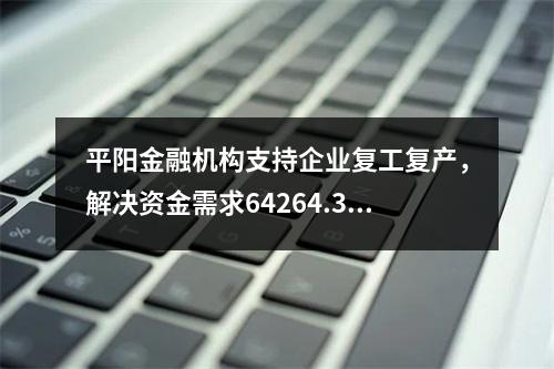 平阳金融机构支持企业复工复产，解决资金需求64264.36万元！
