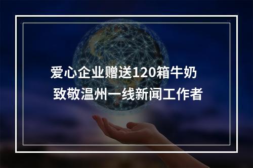 爱心企业赠送120箱牛奶 致敬温州一线新闻工作者