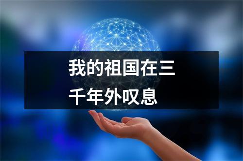 我的祖国在三千年外叹息