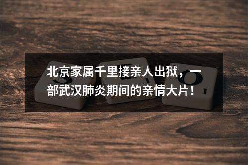 北京家属千里接亲人出狱，一部武汉肺炎期间的亲情大片！
