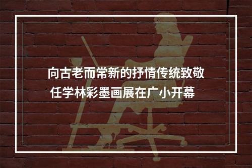 向古老而常新的抒情传统致敬 任学林彩墨画展在广小开幕