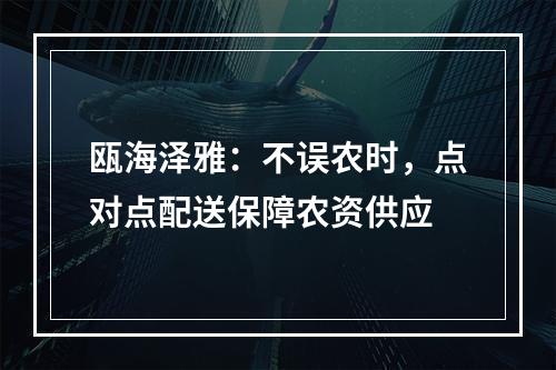 瓯海泽雅：不误农时，点对点配送保障农资供应