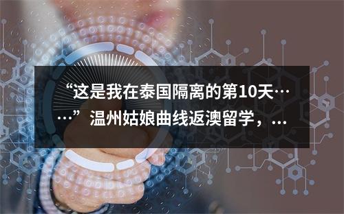 “这是我在泰国隔离的第10天……”温州姑娘曲线返澳留学，曼谷酒店每天9点 ...