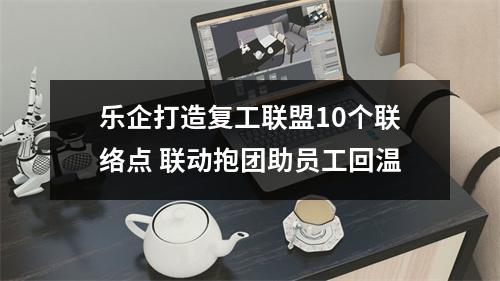 乐企打造复工联盟10个联络点 联动抱团助员工回温