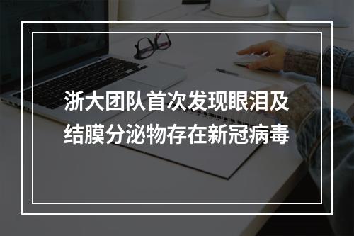 浙大团队首次发现眼泪及结膜分泌物存在新冠病毒