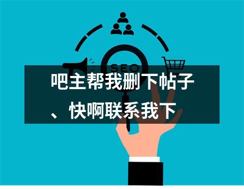 吧主帮我删下帖子、快啊联系我下